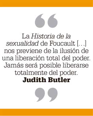 La Historia de la sexualidad de Foucault […] nos previene de la ilusión de una liberación total del poder. Jamás será posible liberarse totalmente del poder. Judith Butler. Cita