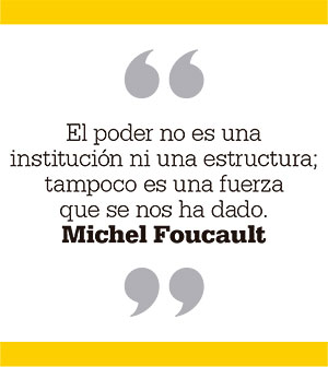 El poder no es una institución ni una estructura; tampoco es una fuerza que se nos ha dado. Michel Foucault