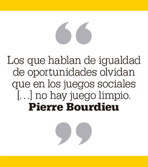 Los que hablan de igualdad de oportunidades olvidan que en los juegos sociales […] no hay juego limpio. Pierre Bourdieu