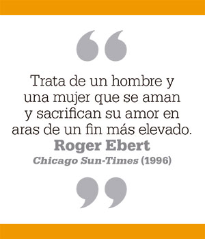 Trata de un hombre y una mujer que se aman y sacrifican su amor en aras de un fin más elevado. Roger Ebert Chicago Sun-Times (1996)