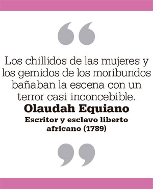 Los chillidos de las mujeres y los gemidos de los moribundos bañaban la escena con un terror casi inconcebible. Olaudah Equiano Escritor y esclavo liberto africano (1789)