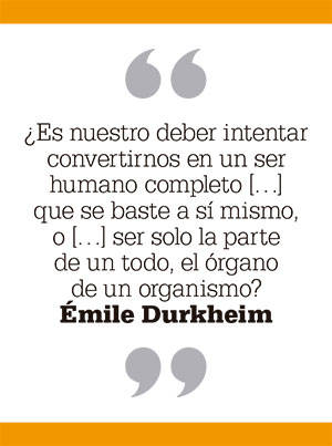 ¿Es nuestro deber intentar convertirnos en un ser humano completo que se baste a sí mismo, o ser solo la parte de un todo, el órgano de un organismo? Émile Durkheim