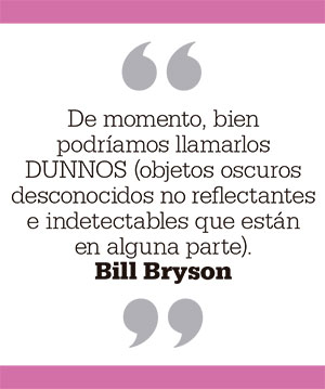 De momento, bien podríamos llamarlos DUNNOS (objetos oscuros desconocidos no reflectantes e indetectables que están en alguna parte). Bill Bryson