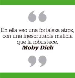 En ella veo una fortaleza atroz, con una inescrutable malicia que la robustece. Moby Dick