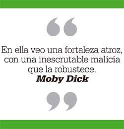 En ella veo una fortaleza atroz, con una inescrutable malicia que la robustece. Moby Dick