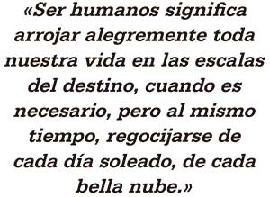 Ser humanos significa arrojar alegremente toda nuestra vida en las escalas del destino, cuando es necesario, pero al mismo tiempo, regocijarse de cada día soleado, de cada bella nube. Rosa Luxemburg