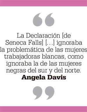 La Declaración [de Seneca Falls] […] ignoraba la problemática de las mujeres trabajadoras blancas, como ignoraba la de las mujeres negras del sur y del norte. Angela Davis