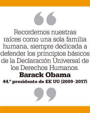 Recordemos nuestras raíces como una sola familia humana, siempre dedicada a defender los principios básicos de la Declaración Universal de los Derechos Humanos. Barack Obama 44.º presidente de EE UU (2009–2017)